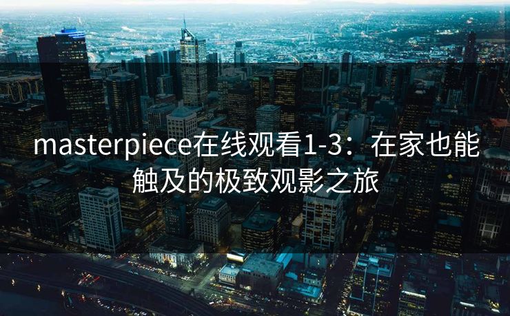 masterpiece在线观看1-3：在家也能触及的极致观影之旅