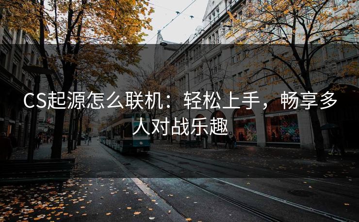 CS起源怎么联机：轻松上手，畅享多人对战乐趣