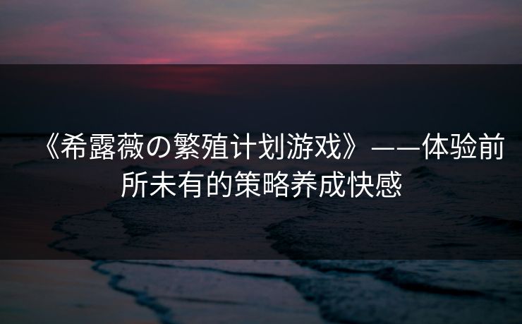 《希露薇の繁殖计划游戏》——体验前所未有的策略养成快感