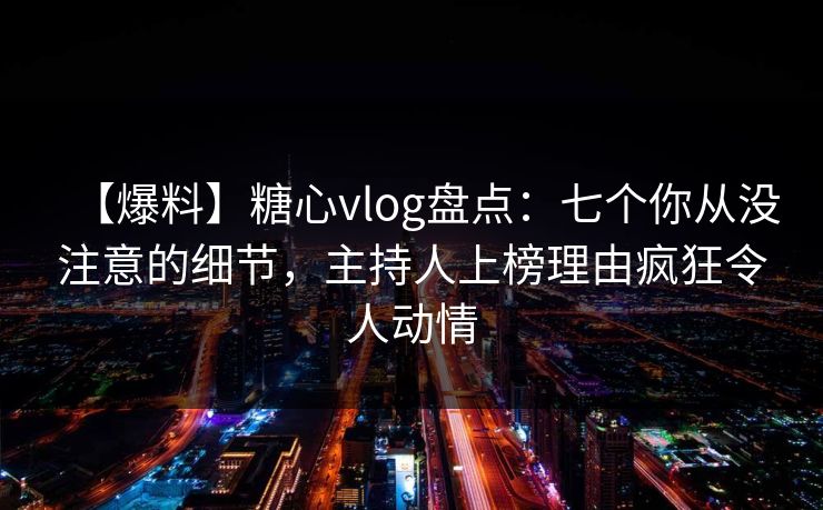 【爆料】糖心vlog盘点：七个你从没注意的细节，主持人上榜理由疯狂令人动情