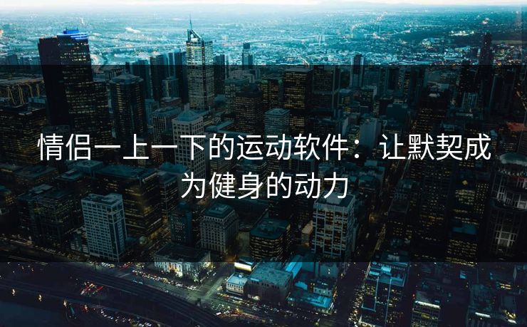 情侣一上一下的运动软件：让默契成为健身的动力