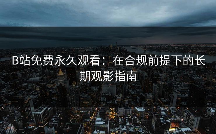 B站免费永久观看：在合规前提下的长期观影指南