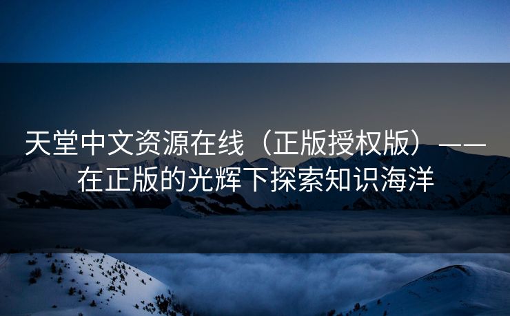 天堂中文资源在线（正版授权版）——在正版的光辉下探索知识海洋