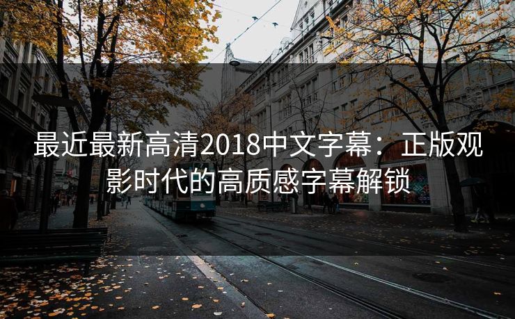 最近最新高清2018中文字幕：正版观影时代的高质感字幕解锁
