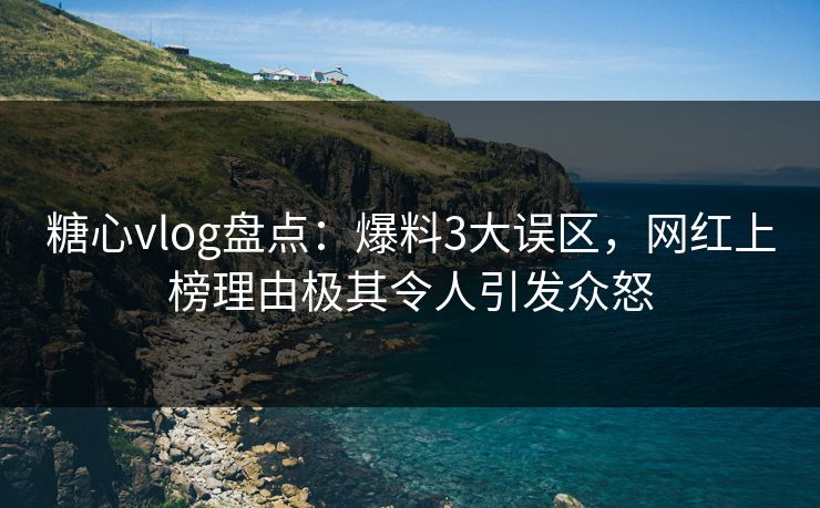 糖心vlog盘点：爆料3大误区，网红上榜理由极其令人引发众怒