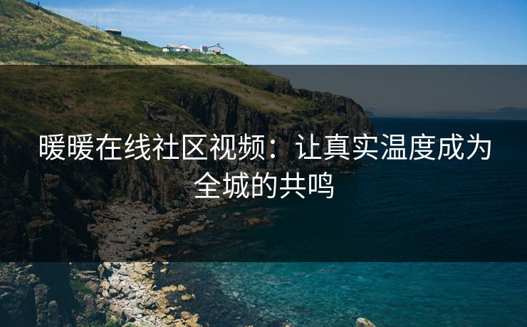 暖暖在线社区视频：让真实温度成为全城的共鸣