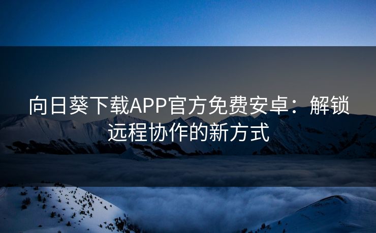 向日葵下载APP官方免费安卓：解锁远程协作的新方式