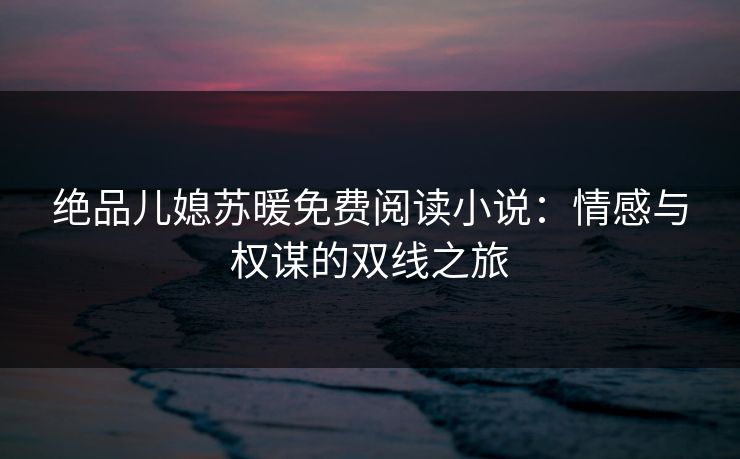 绝品儿媳苏暖免费阅读小说：情感与权谋的双线之旅