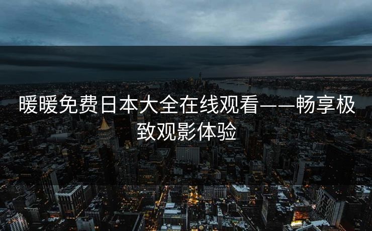 暖暖免费日本大全在线观看——畅享极致观影体验