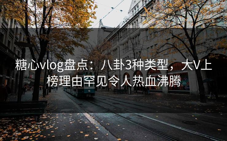 糖心vlog盘点：八卦3种类型，大V上榜理由罕见令人热血沸腾