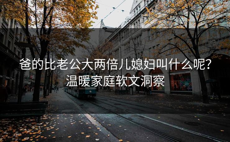 爸的比老公大两倍儿媳妇叫什么呢？温暖家庭软文洞察