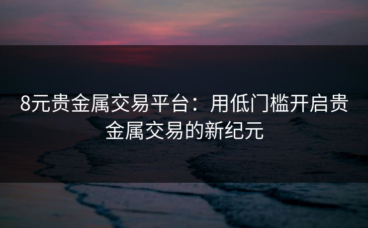 8元贵金属交易平台：用低门槛开启贵金属交易的新纪元