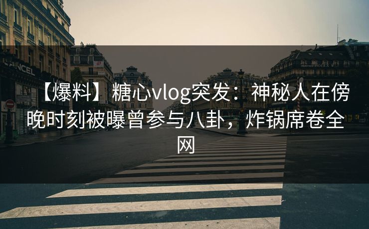 【爆料】糖心vlog突发：神秘人在傍晚时刻被曝曾参与八卦，炸锅席卷全网