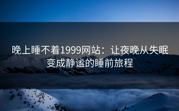 晚上睡不着1999网站：让夜晚从失眠变成静谧的睡前旅程