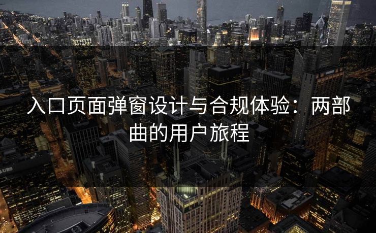 入口页面弹窗设计与合规体验：两部曲的用户旅程