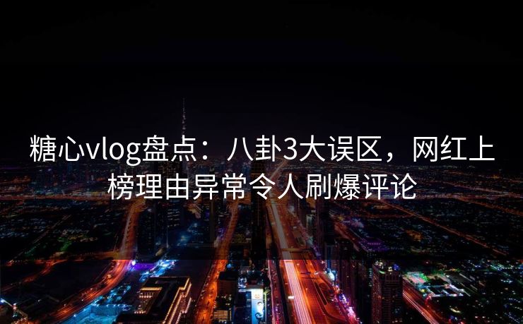 糖心vlog盘点：八卦3大误区，网红上榜理由异常令人刷爆评论