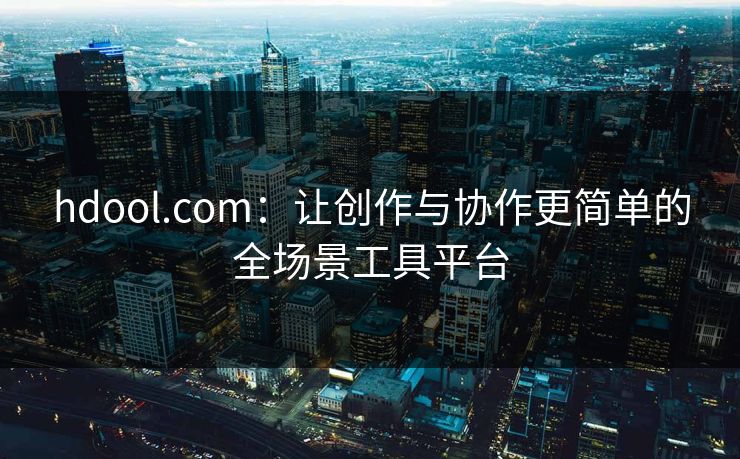 hdool.com：让创作与协作更简单的全场景工具平台