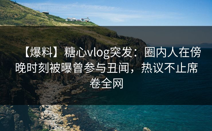 【爆料】糖心vlog突发：圈内人在傍晚时刻被曝曾参与丑闻，热议不止席卷全网