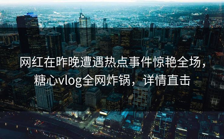 网红在昨晚遭遇热点事件惊艳全场，糖心vlog全网炸锅，详情直击