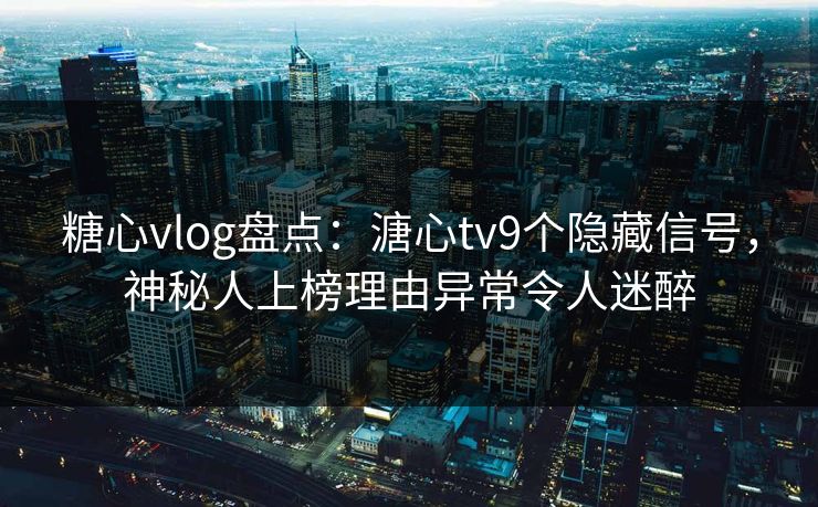糖心vlog盘点：溏心tv9个隐藏信号，神秘人上榜理由异常令人迷醉