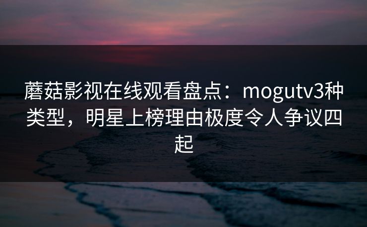 蘑菇影视在线观看盘点：mogutv3种类型，明星上榜理由极度令人争议四起