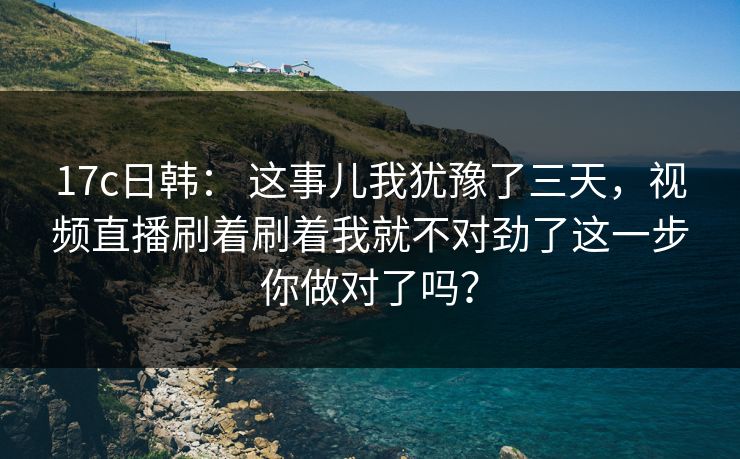 17c日韩: 这事儿我犹豫了三天,视频直播刷着刷着我就不对劲了这一步你做对了吗? 17c日韩: 这事儿我犹豫了三天,视频直播刷着刷着我就不对劲了这一步你做对了吗?