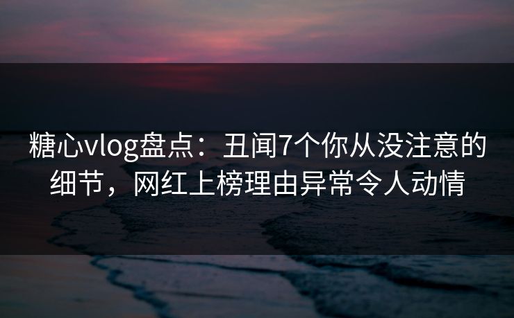 糖心vlog盘点:丑闻7个你从没注意的细节,网红上榜理由异常令人动情