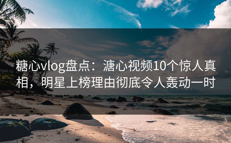 糖心vlog盘点:溏心视频10个惊人真相,明星上榜理由彻底令人轰动一时