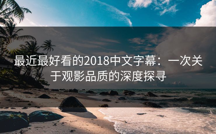 最近最好看的2018中文字幕：一次关于观影品质的深度探寻