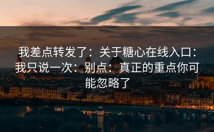 我差点转发了：关于糖心在线入口：我只说一次：别点：真正的重点你可能忽略了