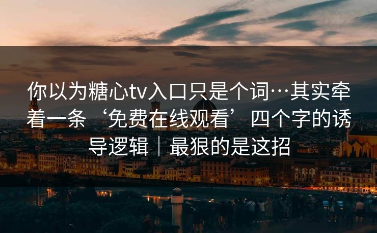 你以为糖心tv入口只是个词…其实牵着一条‘免费在线观看’四个字的诱导逻辑｜最狠的是这招