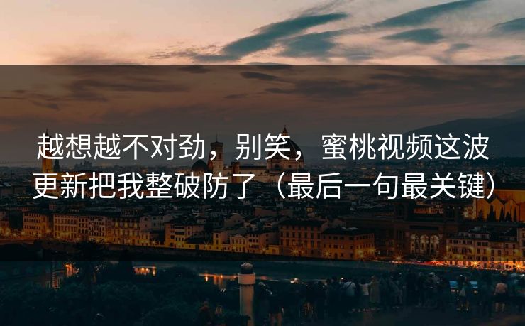 越想越不对劲，别笑，蜜桃视频这波更新把我整破防了（最后一句最关键）