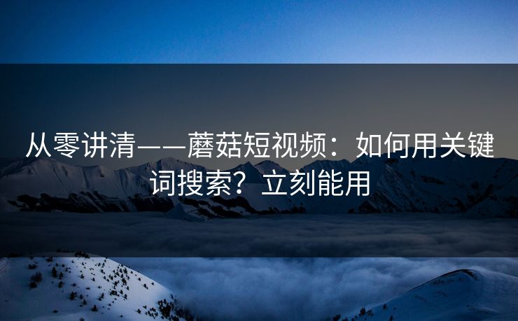 从零讲清——蘑菇短视频：如何用关键词搜索？立刻能用