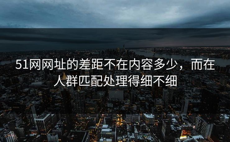 51网网址的差距不在内容多少,而在人群匹配处理得细不细