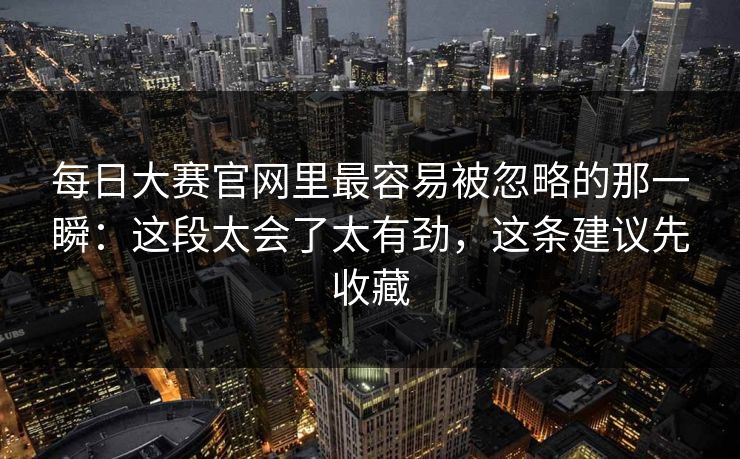 每日大赛官网里最容易被忽略的那一瞬：这段太会了太有劲，这条建议先收藏