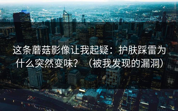 这条蘑菇影像让我起疑：护肤踩雷为什么突然变味？（被我发现的漏洞）