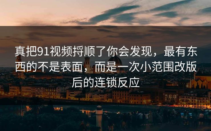 真把91视频捋顺了你会发现，最有东西的不是表面，而是一次小范围改版后的连锁反应